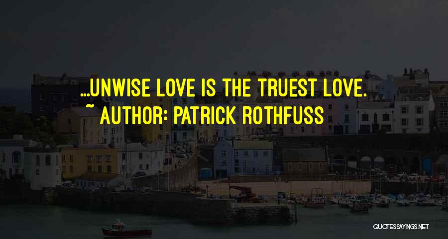 Patrick Rothfuss Quotes: ...unwise Love Is The Truest Love.