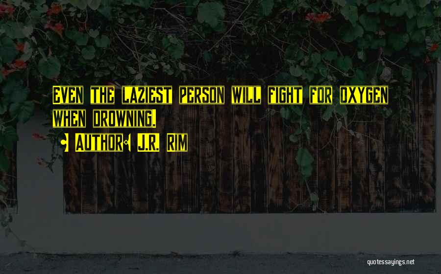 J.R. Rim Quotes: Even The Laziest Person Will Fight For Oxygen When Drowning.