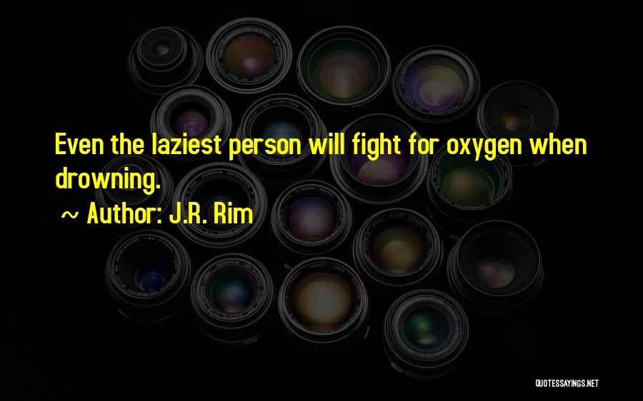 J.R. Rim Quotes: Even The Laziest Person Will Fight For Oxygen When Drowning.