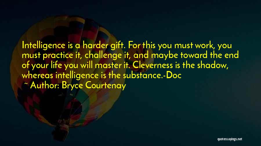 Bryce Courtenay Quotes: Intelligence Is A Harder Gift. For This You Must Work, You Must Practice It, Challenge It, And Maybe Toward The