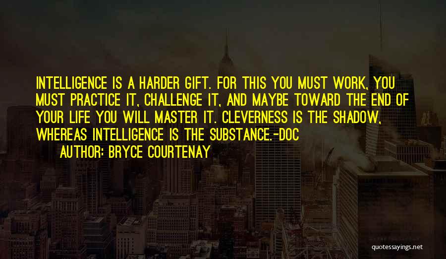 Bryce Courtenay Quotes: Intelligence Is A Harder Gift. For This You Must Work, You Must Practice It, Challenge It, And Maybe Toward The