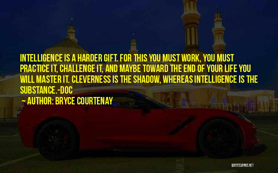Bryce Courtenay Quotes: Intelligence Is A Harder Gift. For This You Must Work, You Must Practice It, Challenge It, And Maybe Toward The