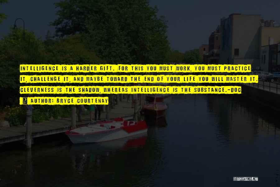 Bryce Courtenay Quotes: Intelligence Is A Harder Gift. For This You Must Work, You Must Practice It, Challenge It, And Maybe Toward The