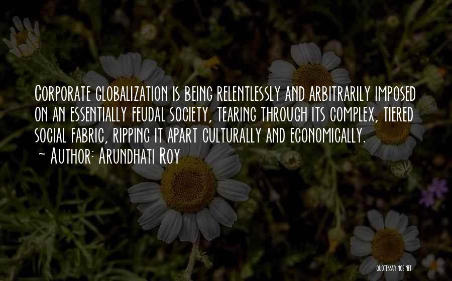 Arundhati Roy Quotes: Corporate Globalization Is Being Relentlessly And Arbitrarily Imposed On An Essentially Feudal Society, Tearing Through Its Complex, Tiered Social Fabric,