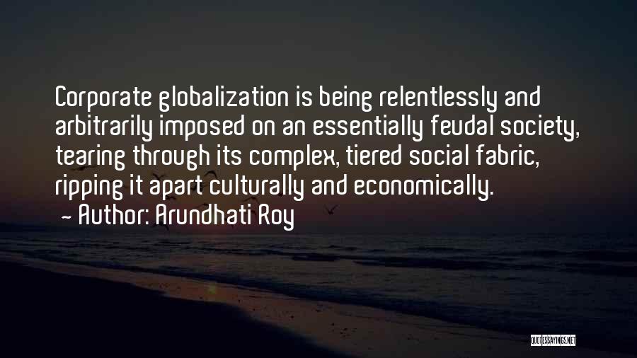 Arundhati Roy Quotes: Corporate Globalization Is Being Relentlessly And Arbitrarily Imposed On An Essentially Feudal Society, Tearing Through Its Complex, Tiered Social Fabric,