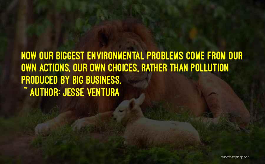 Jesse Ventura Quotes: Now Our Biggest Environmental Problems Come From Our Own Actions, Our Own Choices, Rather Than Pollution Produced By Big Business.