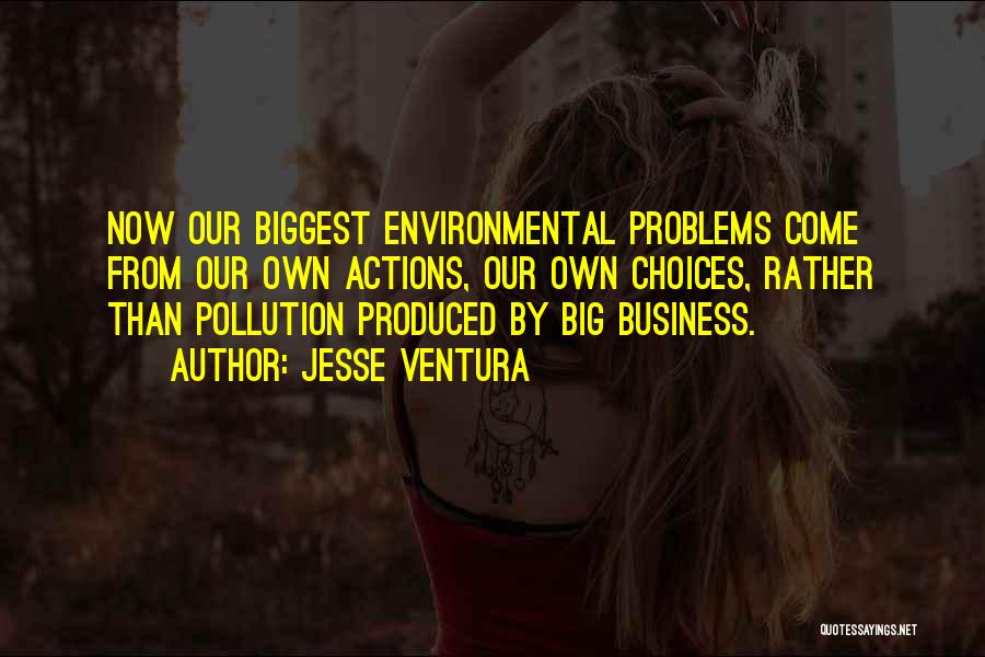 Jesse Ventura Quotes: Now Our Biggest Environmental Problems Come From Our Own Actions, Our Own Choices, Rather Than Pollution Produced By Big Business.