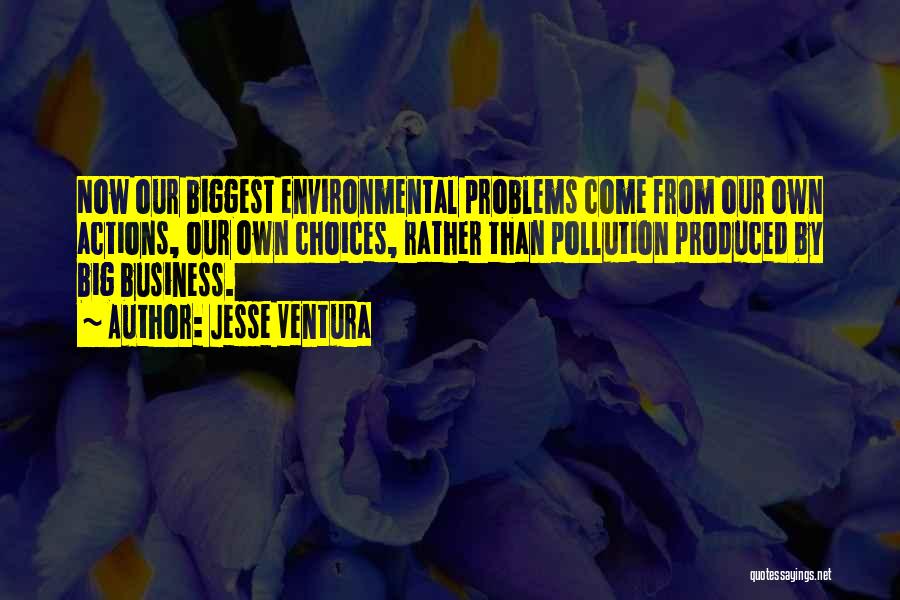 Jesse Ventura Quotes: Now Our Biggest Environmental Problems Come From Our Own Actions, Our Own Choices, Rather Than Pollution Produced By Big Business.