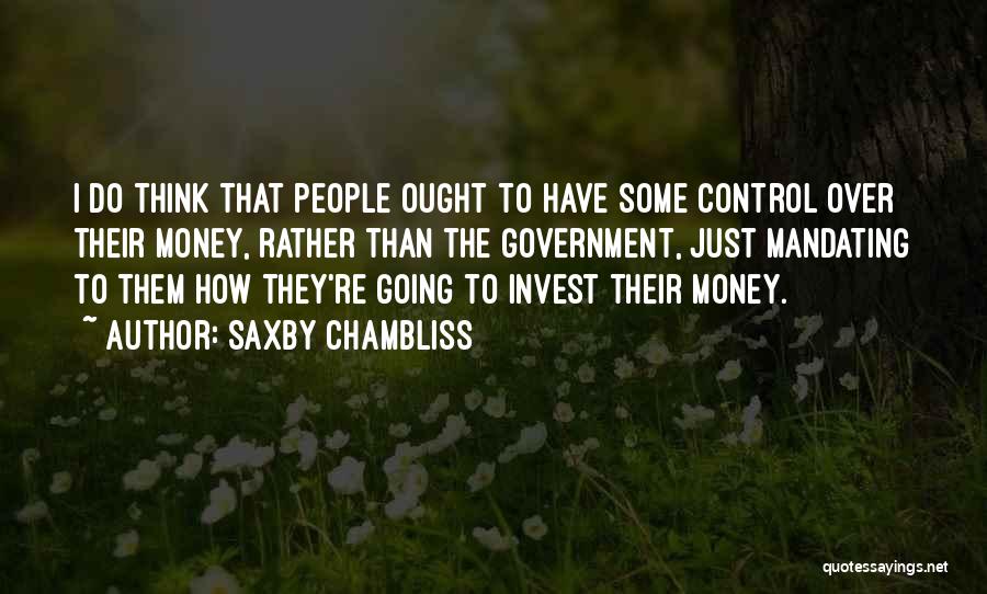 Saxby Chambliss Quotes: I Do Think That People Ought To Have Some Control Over Their Money, Rather Than The Government, Just Mandating To