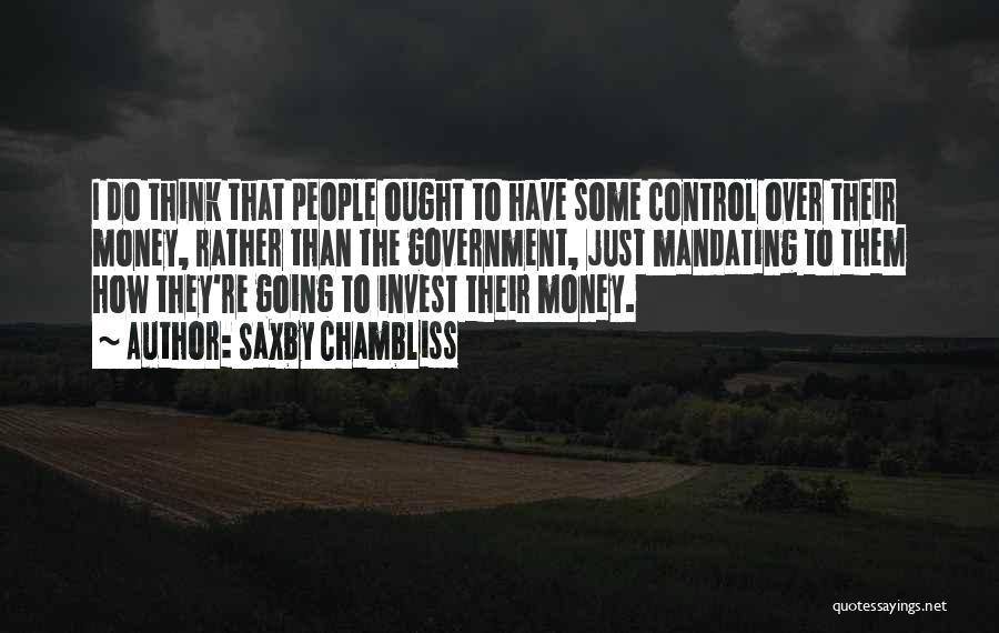 Saxby Chambliss Quotes: I Do Think That People Ought To Have Some Control Over Their Money, Rather Than The Government, Just Mandating To