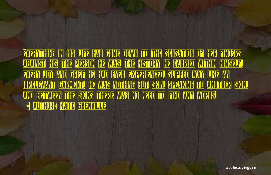 Kate Grenville Quotes: Everything In His Life Had Come Down To The Sensation Of Her Fingers Against His. The Person He Was, The