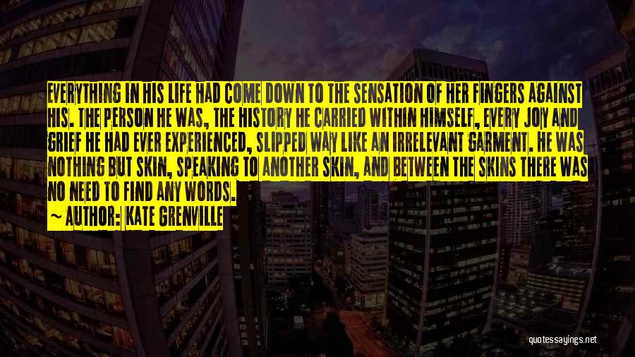 Kate Grenville Quotes: Everything In His Life Had Come Down To The Sensation Of Her Fingers Against His. The Person He Was, The