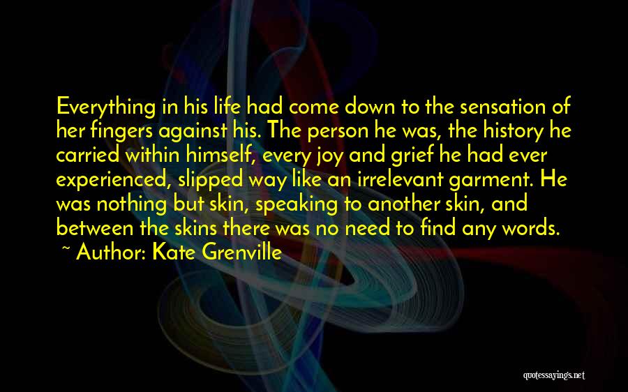 Kate Grenville Quotes: Everything In His Life Had Come Down To The Sensation Of Her Fingers Against His. The Person He Was, The