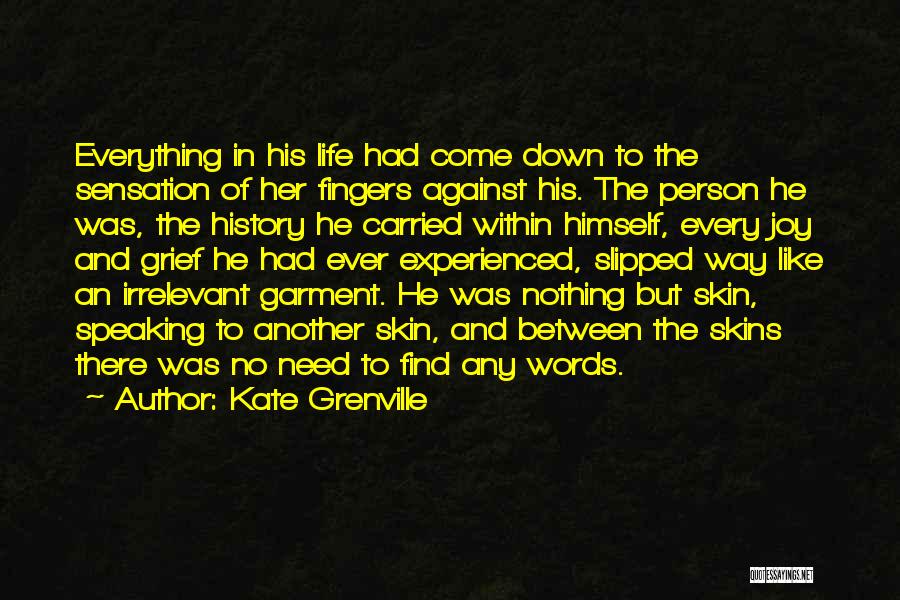 Kate Grenville Quotes: Everything In His Life Had Come Down To The Sensation Of Her Fingers Against His. The Person He Was, The