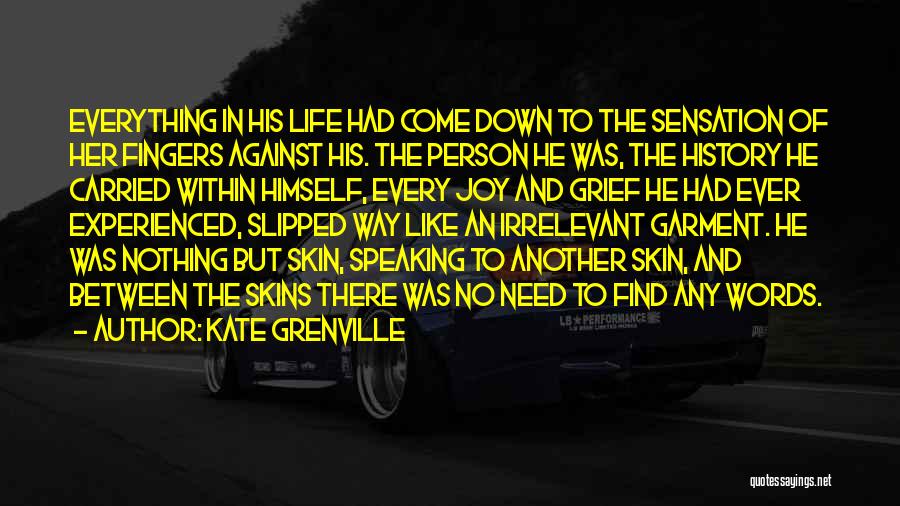 Kate Grenville Quotes: Everything In His Life Had Come Down To The Sensation Of Her Fingers Against His. The Person He Was, The