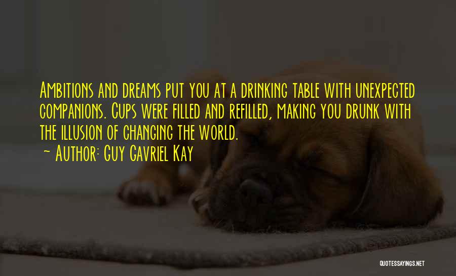 Guy Gavriel Kay Quotes: Ambitions And Dreams Put You At A Drinking Table With Unexpected Companions. Cups Were Filled And Refilled, Making You Drunk