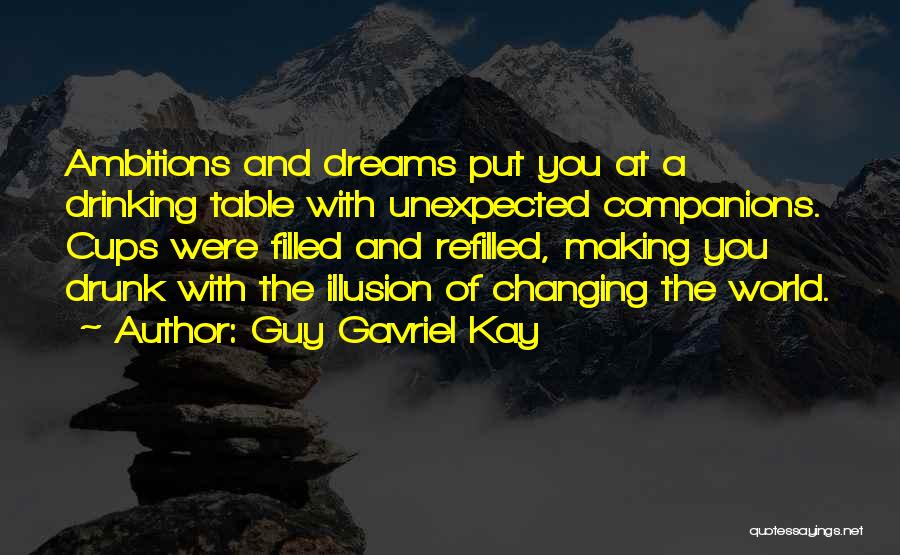 Guy Gavriel Kay Quotes: Ambitions And Dreams Put You At A Drinking Table With Unexpected Companions. Cups Were Filled And Refilled, Making You Drunk