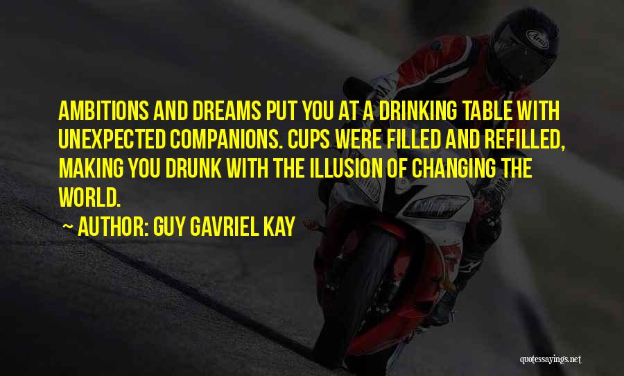 Guy Gavriel Kay Quotes: Ambitions And Dreams Put You At A Drinking Table With Unexpected Companions. Cups Were Filled And Refilled, Making You Drunk