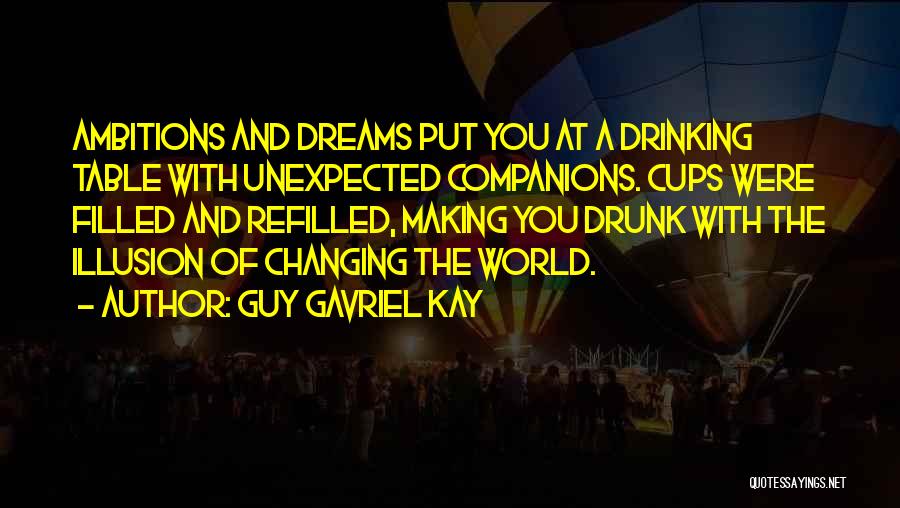 Guy Gavriel Kay Quotes: Ambitions And Dreams Put You At A Drinking Table With Unexpected Companions. Cups Were Filled And Refilled, Making You Drunk