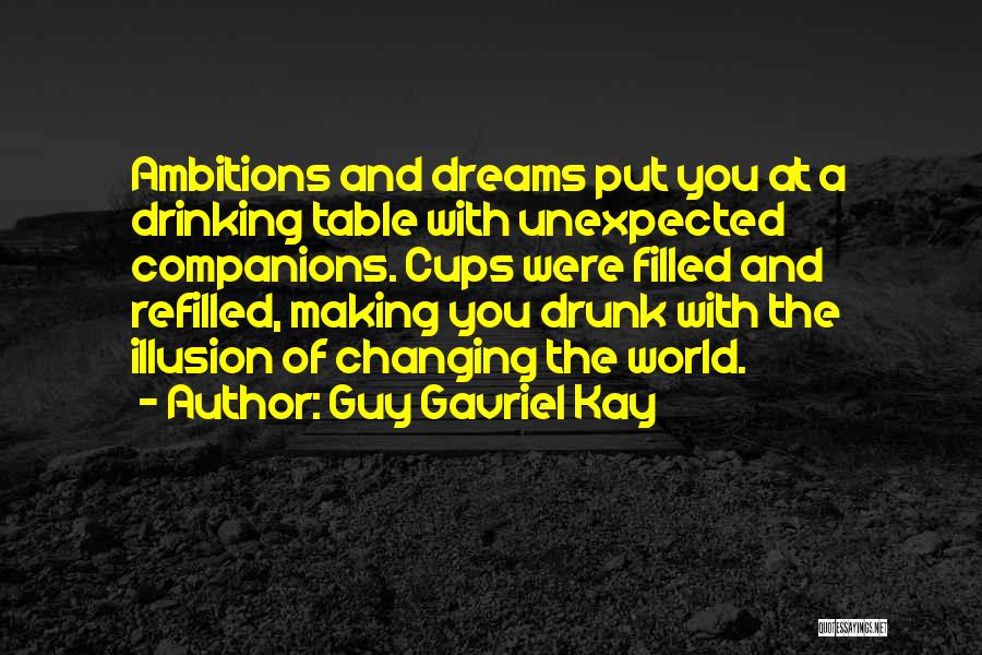 Guy Gavriel Kay Quotes: Ambitions And Dreams Put You At A Drinking Table With Unexpected Companions. Cups Were Filled And Refilled, Making You Drunk