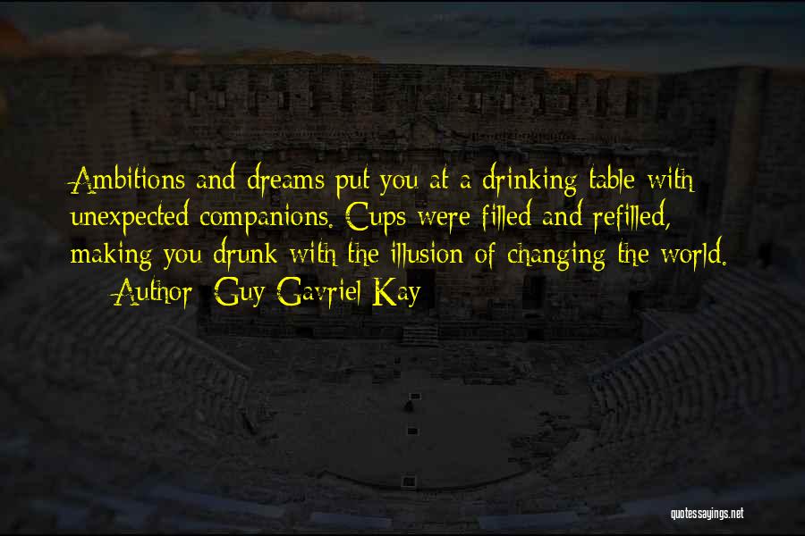 Guy Gavriel Kay Quotes: Ambitions And Dreams Put You At A Drinking Table With Unexpected Companions. Cups Were Filled And Refilled, Making You Drunk