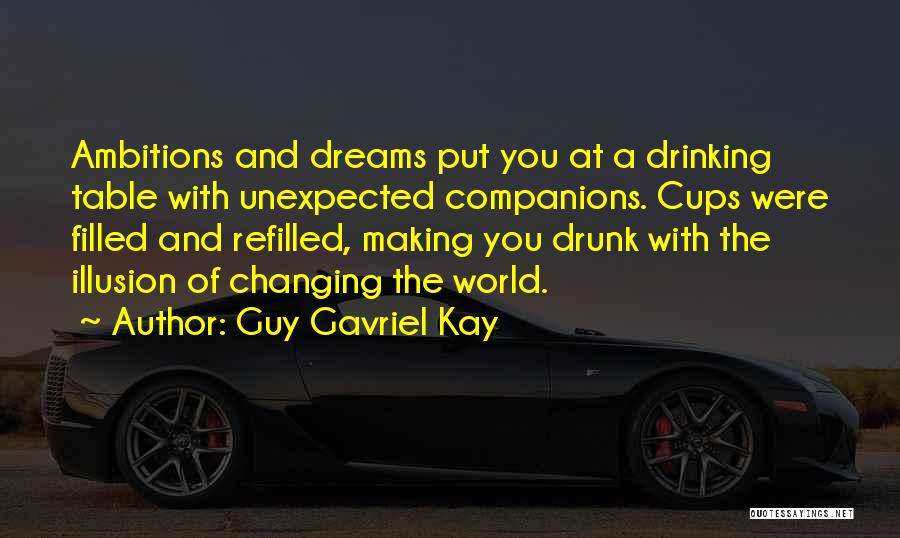 Guy Gavriel Kay Quotes: Ambitions And Dreams Put You At A Drinking Table With Unexpected Companions. Cups Were Filled And Refilled, Making You Drunk