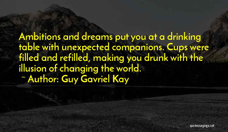 Guy Gavriel Kay Quotes: Ambitions And Dreams Put You At A Drinking Table With Unexpected Companions. Cups Were Filled And Refilled, Making You Drunk