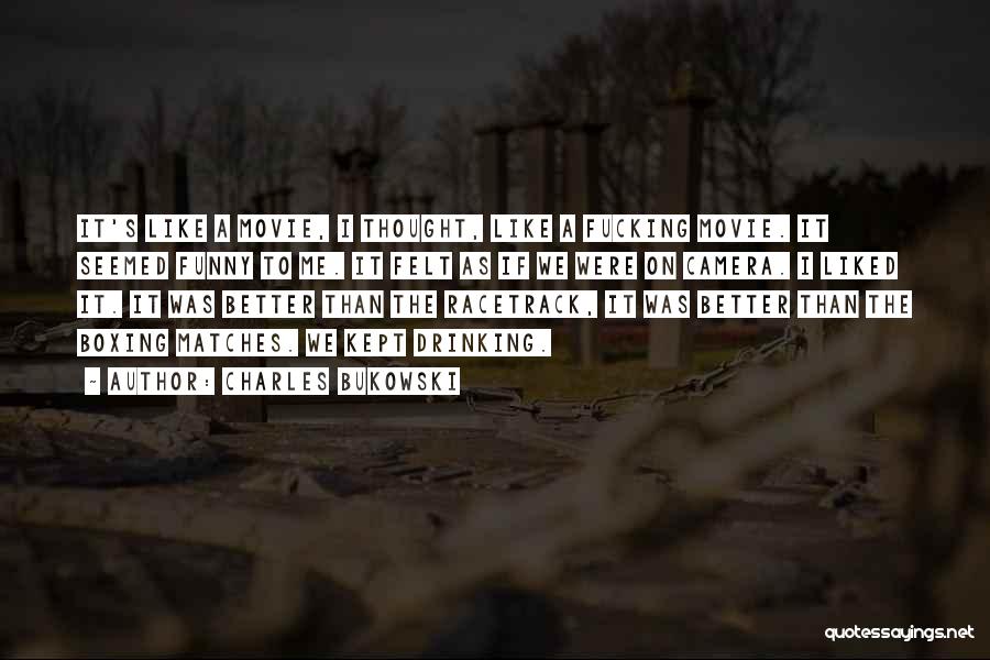 Charles Bukowski Quotes: It's Like A Movie, I Thought, Like A Fucking Movie. It Seemed Funny To Me. It Felt As If We