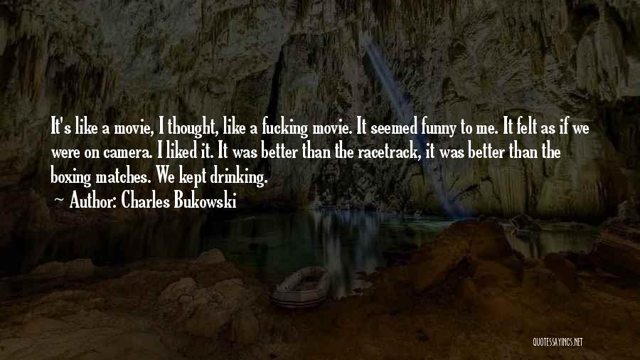 Charles Bukowski Quotes: It's Like A Movie, I Thought, Like A Fucking Movie. It Seemed Funny To Me. It Felt As If We
