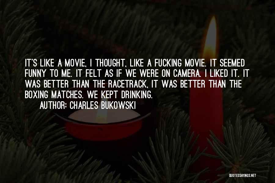 Charles Bukowski Quotes: It's Like A Movie, I Thought, Like A Fucking Movie. It Seemed Funny To Me. It Felt As If We