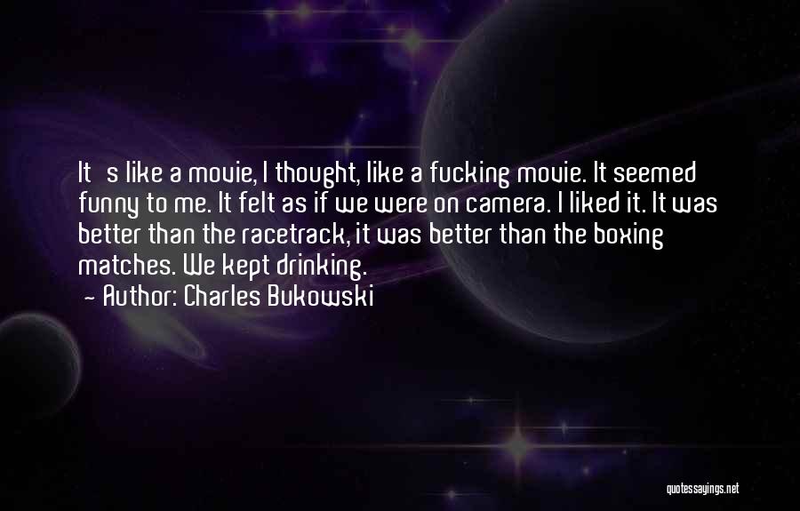 Charles Bukowski Quotes: It's Like A Movie, I Thought, Like A Fucking Movie. It Seemed Funny To Me. It Felt As If We