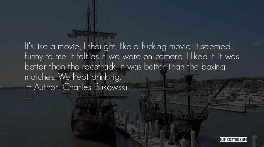 Charles Bukowski Quotes: It's Like A Movie, I Thought, Like A Fucking Movie. It Seemed Funny To Me. It Felt As If We