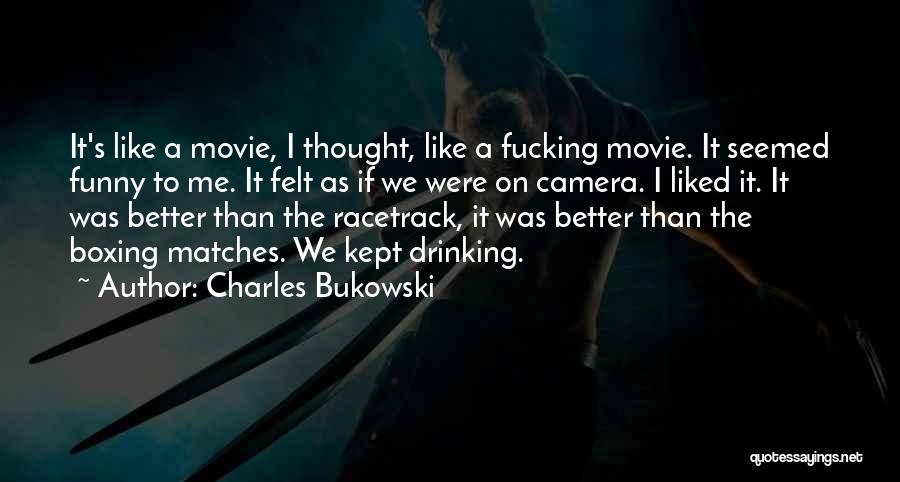 Charles Bukowski Quotes: It's Like A Movie, I Thought, Like A Fucking Movie. It Seemed Funny To Me. It Felt As If We