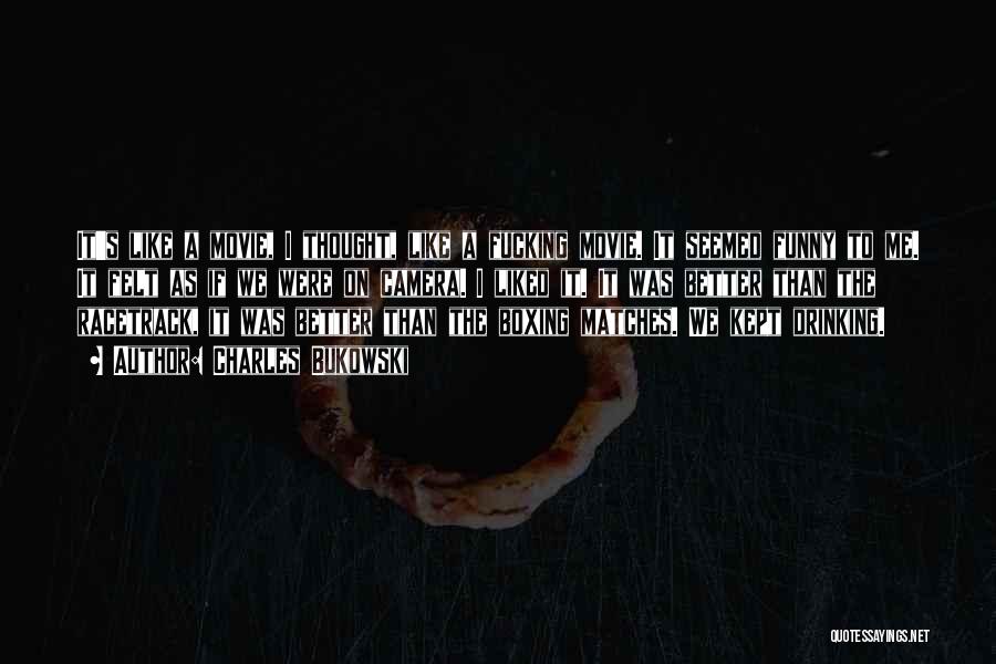 Charles Bukowski Quotes: It's Like A Movie, I Thought, Like A Fucking Movie. It Seemed Funny To Me. It Felt As If We