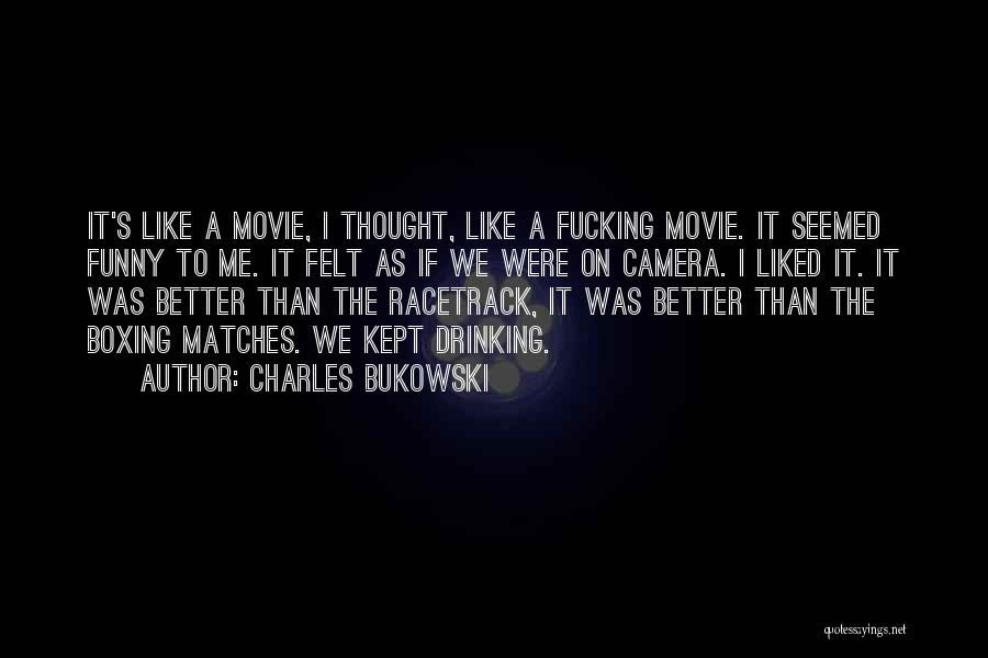 Charles Bukowski Quotes: It's Like A Movie, I Thought, Like A Fucking Movie. It Seemed Funny To Me. It Felt As If We
