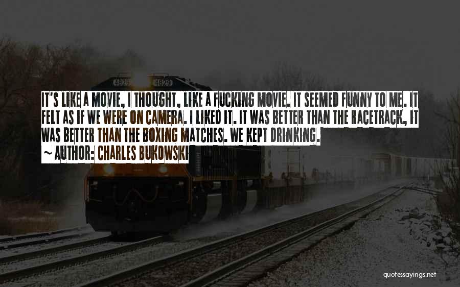 Charles Bukowski Quotes: It's Like A Movie, I Thought, Like A Fucking Movie. It Seemed Funny To Me. It Felt As If We