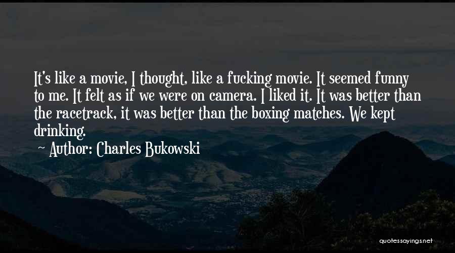 Charles Bukowski Quotes: It's Like A Movie, I Thought, Like A Fucking Movie. It Seemed Funny To Me. It Felt As If We