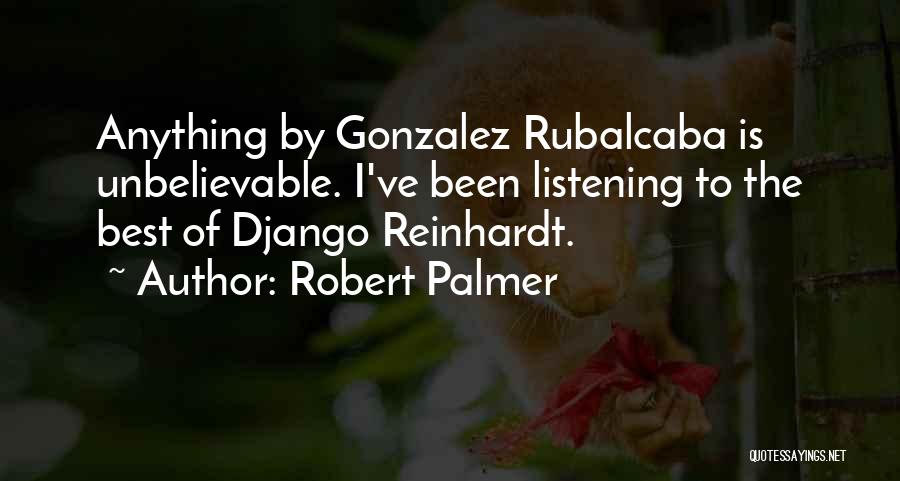 Robert Palmer Quotes: Anything By Gonzalez Rubalcaba Is Unbelievable. I've Been Listening To The Best Of Django Reinhardt.
