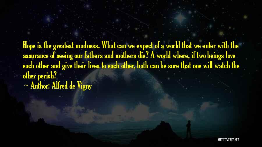 Alfred De Vigny Quotes: Hope Is The Greatest Madness. What Can We Expect Of A World That We Enter With The Assurance Of Seeing