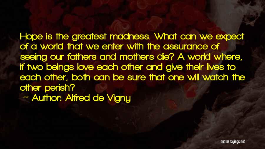 Alfred De Vigny Quotes: Hope Is The Greatest Madness. What Can We Expect Of A World That We Enter With The Assurance Of Seeing