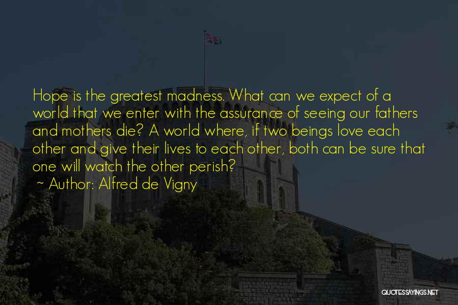 Alfred De Vigny Quotes: Hope Is The Greatest Madness. What Can We Expect Of A World That We Enter With The Assurance Of Seeing