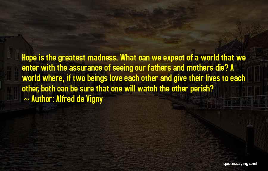 Alfred De Vigny Quotes: Hope Is The Greatest Madness. What Can We Expect Of A World That We Enter With The Assurance Of Seeing