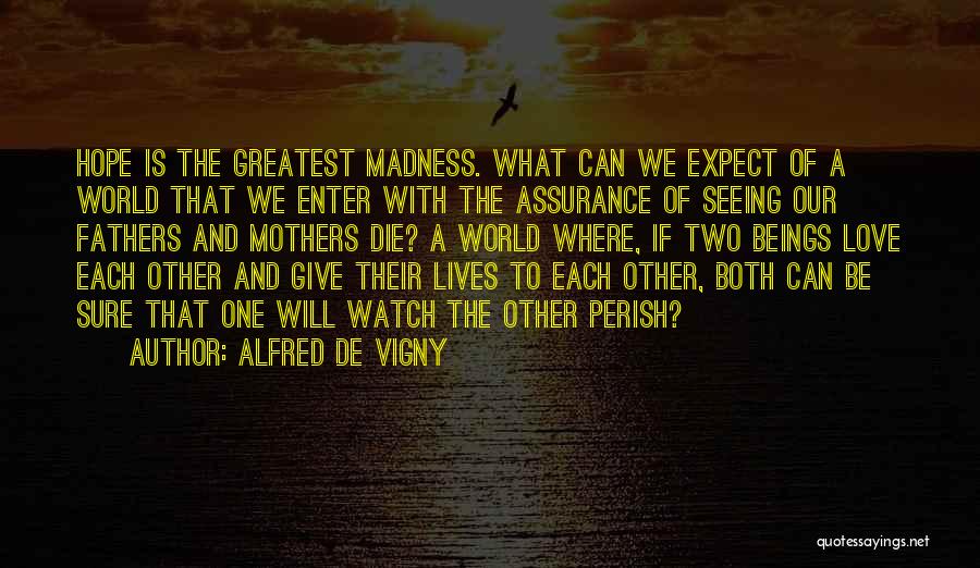 Alfred De Vigny Quotes: Hope Is The Greatest Madness. What Can We Expect Of A World That We Enter With The Assurance Of Seeing