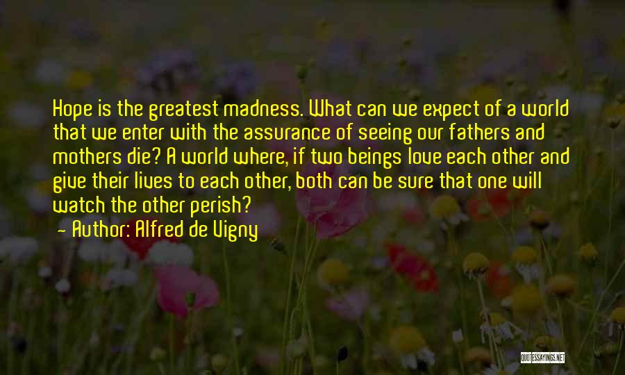 Alfred De Vigny Quotes: Hope Is The Greatest Madness. What Can We Expect Of A World That We Enter With The Assurance Of Seeing