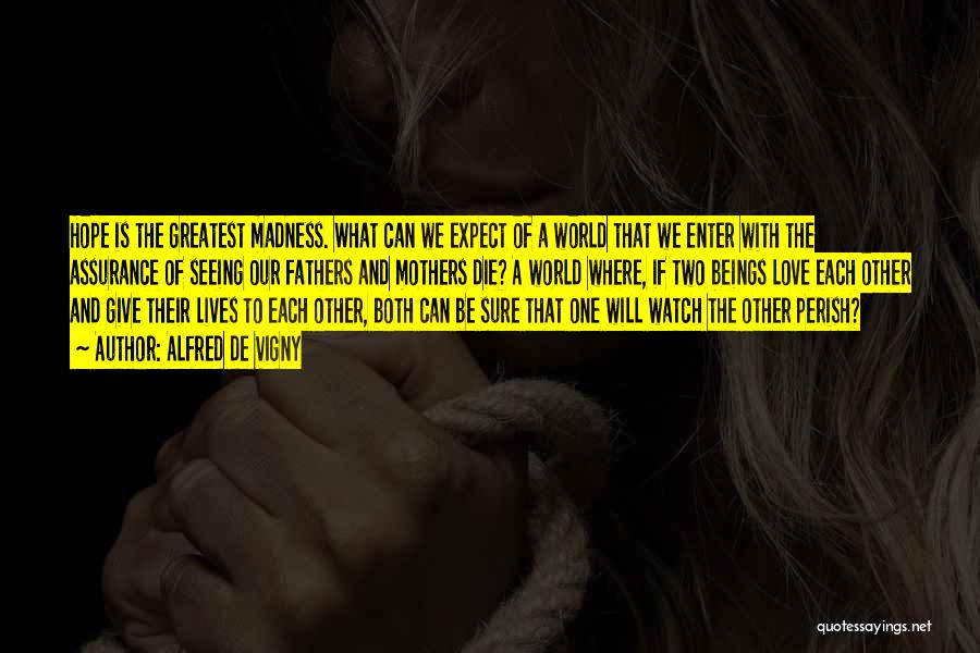 Alfred De Vigny Quotes: Hope Is The Greatest Madness. What Can We Expect Of A World That We Enter With The Assurance Of Seeing