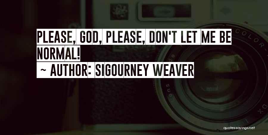 Sigourney Weaver Quotes: Please, God, Please, Don't Let Me Be Normal!