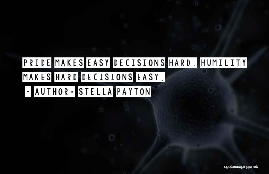 Stella Payton Quotes: Pride Makes Easy Decisions Hard. Humility Makes Hard Decisions Easy.