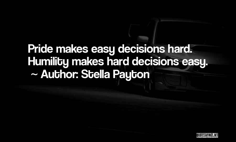 Stella Payton Quotes: Pride Makes Easy Decisions Hard. Humility Makes Hard Decisions Easy.