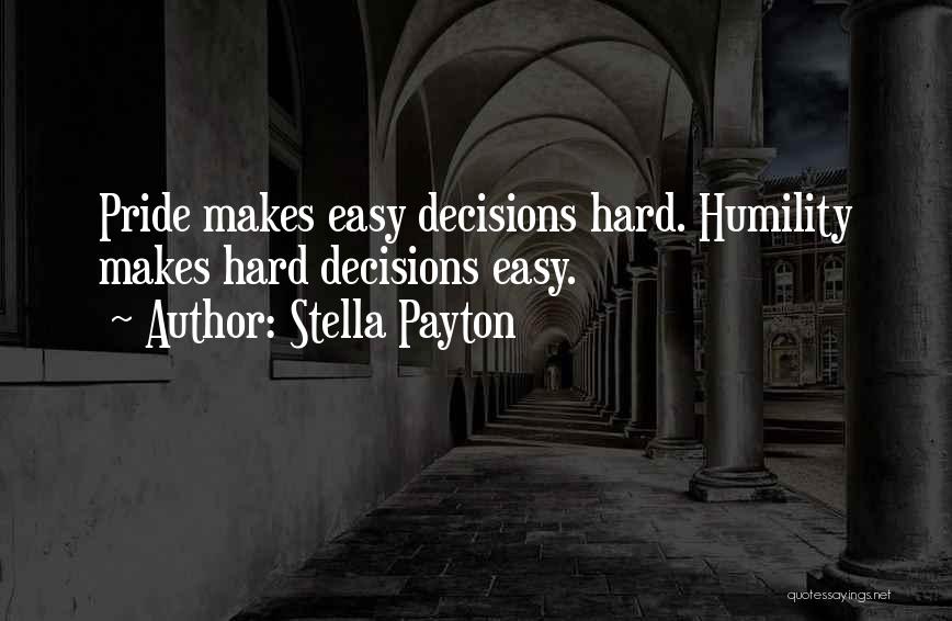 Stella Payton Quotes: Pride Makes Easy Decisions Hard. Humility Makes Hard Decisions Easy.