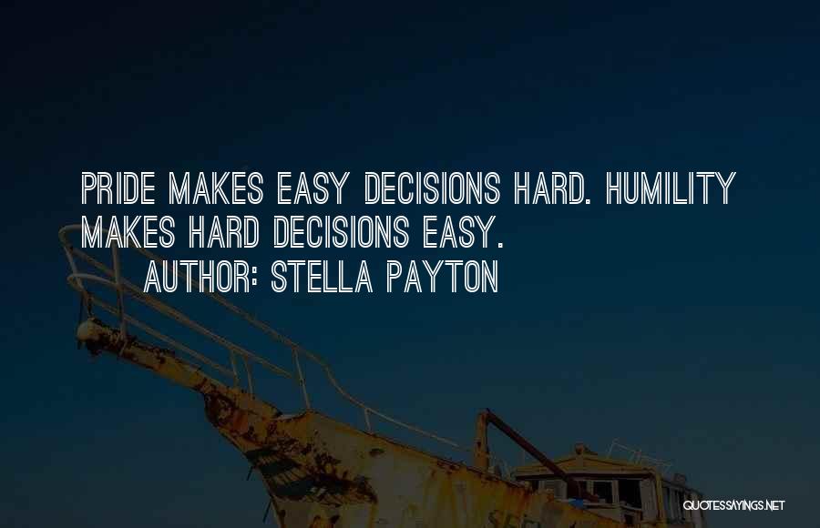 Stella Payton Quotes: Pride Makes Easy Decisions Hard. Humility Makes Hard Decisions Easy.